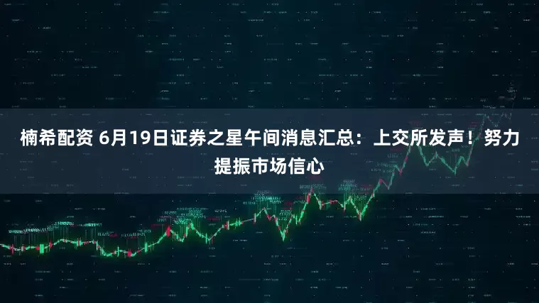 楠希配资 6月19日证券之星午间消息汇总：上交所发声！努力提振市场信心