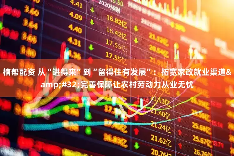 楠帮配资 从“进得来”到“留得住有发展”：拓宽家政就业渠道&#32;完善保障让农村劳动力从业无忧