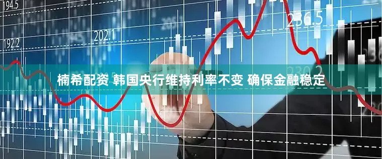 楠希配资 韩国央行维持利率不变 确保金融稳定