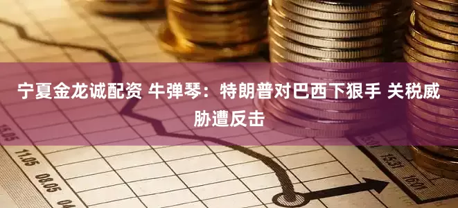 宁夏金龙诚配资 牛弹琴：特朗普对巴西下狠手 关税威胁遭反击
