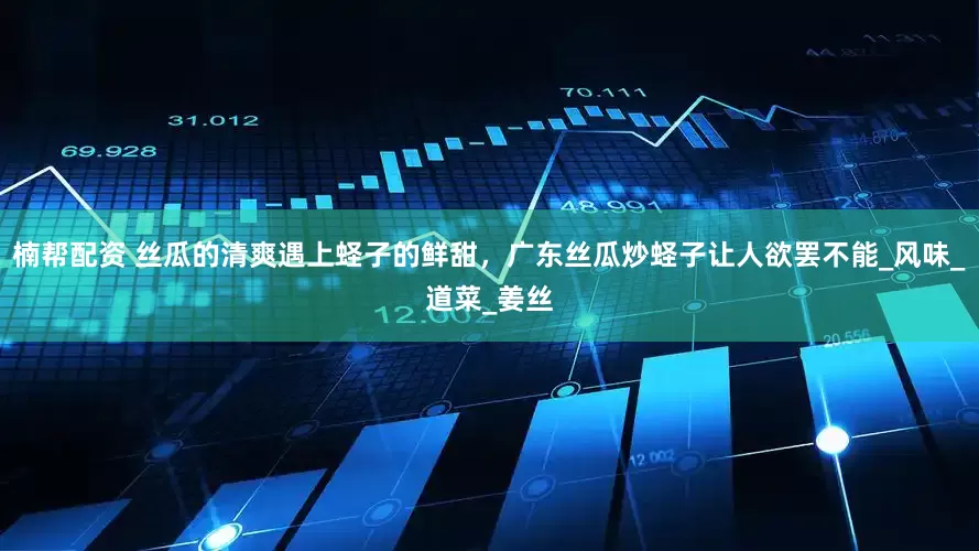 楠帮配资 丝瓜的清爽遇上蛏子的鲜甜，广东丝瓜炒蛏子让人欲罢不能_风味_道菜_姜丝