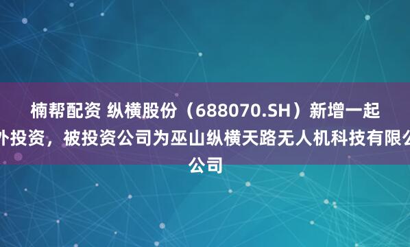 楠帮配资 纵横股份（688070.SH）新增一起对外投资，被投资公司为巫山纵横天路无人机科技有限公司
