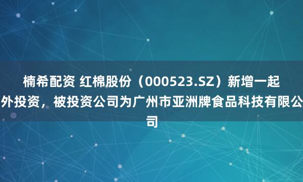 楠希配资 红棉股份（000523.SZ）新增一起对外投资，被投资公司为广州市亚洲牌食品科技有限公司